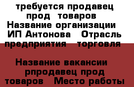 требуется продавец прод. товаров › Название организации ­ ИП Антонова › Отрасль предприятия ­ торговля › Название вакансии ­ рпродавец прод.товаров › Место работы ­ НЮР › Подчинение ­ директору › Минимальный оклад ­ 16 000 › Возраст от ­ 30 › Возраст до ­ 50 - Чувашия респ., Чебоксары г. Работа » Вакансии   